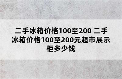 二手冰箱价格100至200 二手冰箱价格100至200元超市展示柜多少钱